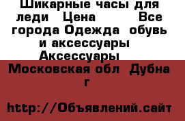 Шикарные часы для леди › Цена ­ 600 - Все города Одежда, обувь и аксессуары » Аксессуары   . Московская обл.,Дубна г.